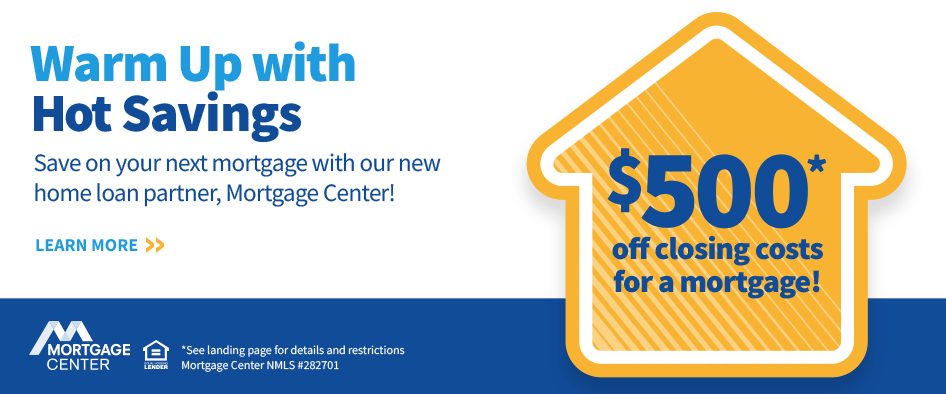 Warm Up with Hot Savings. Save on your next mortgage with our new home loan partner, Mortgage Center!