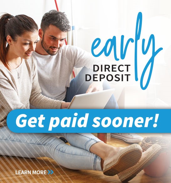 Get paid sooner!
Early Direct Deposit
LEARN MORE>>
