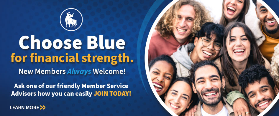Choose Blue for financial strength. New Members Always Welcome! Ask one of our friendly Member Service Advisors how you can easily join today!