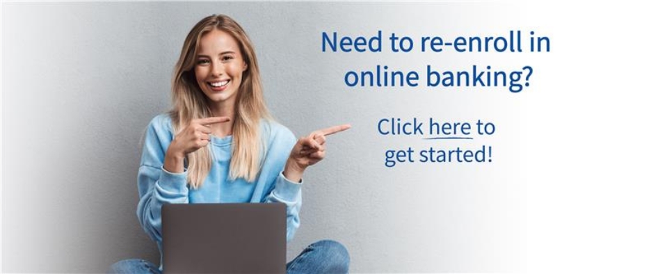 Need to re-enroll in online banking? Click here to get started! 