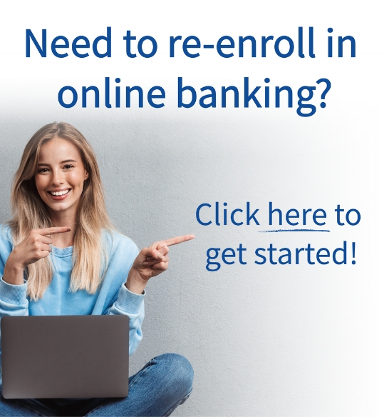 Need to re-enroll in online banking? Click here to get started! 