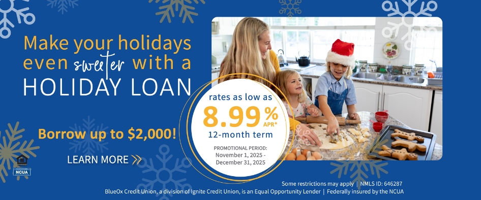 Make your holidays even sweeter with a Holiday Loan. Borrow up to $2,000. Rate as low as 8.99% APR*. 12-month term. Promotional period: November 1, 2025 - December 31, 2025. 