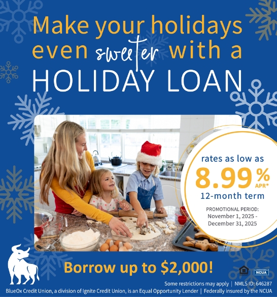 Make your holidays even sweeter with a Holiday Loan. Borrow up to $2,000. Rate as low as 8.99% APR*. 12-month term. Promotional period: November 1, 2025 - December 31, 2025. 