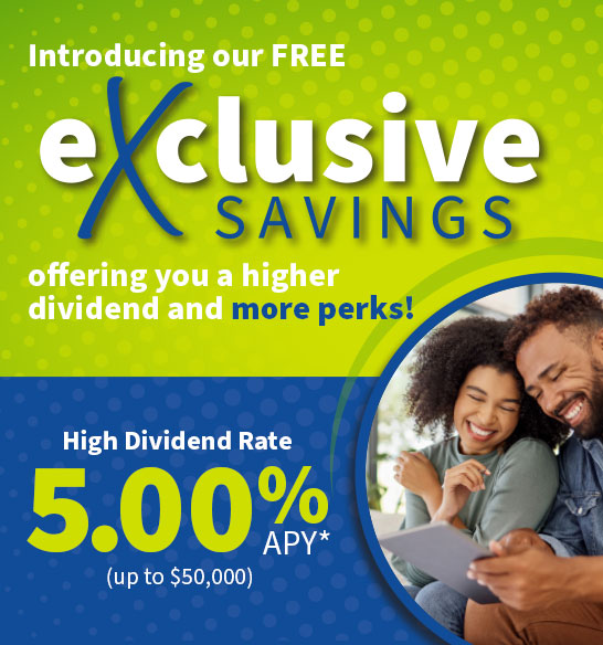 Introducing our FREE eXclusive Savings. High Dividend Rate 5.00% APY* (up to $50,000)